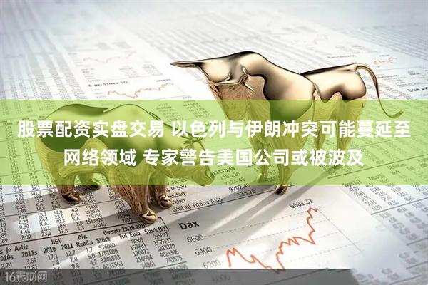 股票配资实盘交易 以色列与伊朗冲突可能蔓延至网络领域 专家警告美国公司或被波及