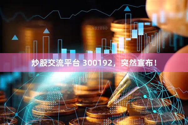 炒股交流平台 300192，突然宣布！