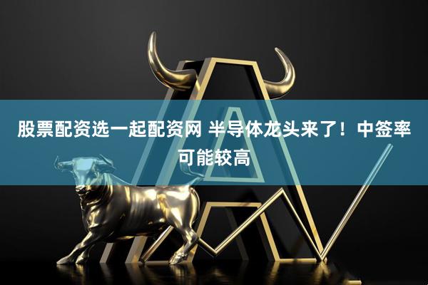 股票配资选一起配资网 半导体龙头来了！中签率可能较高
