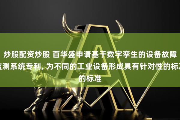 炒股配资炒股 百华盛申请基于数字孪生的设备故障监测系统专利, 为不同的工业设备形成具有针对性的标准
