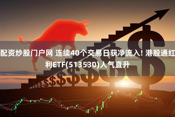 配资炒股门户网 连续40个交易日获净流入! 港股通红利ETF(513530)人气直升