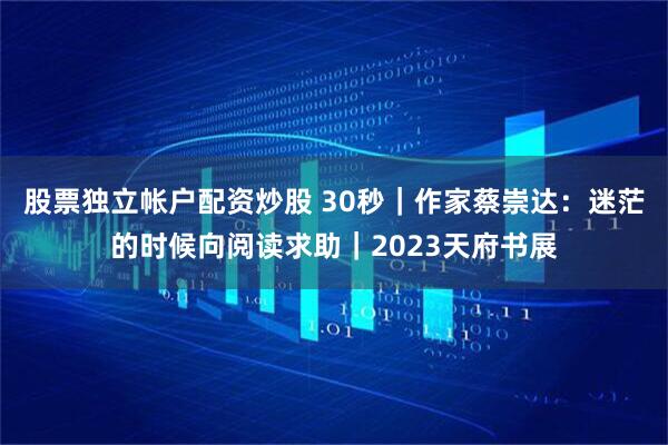 股票独立帐户配资炒股 30秒｜作家蔡崇达：迷茫的时候向阅读求助｜2023天府书展