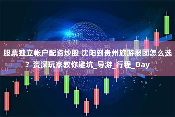股票独立帐户配资炒股 沈阳到贵州旅游报团怎么选？资深玩家教你避坑_导游_行程_Day