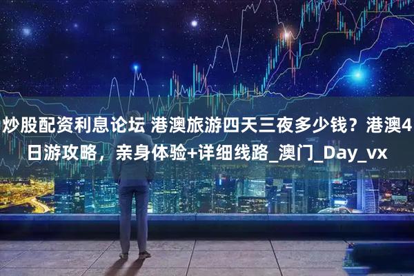炒股配资利息论坛 港澳旅游四天三夜多少钱？港澳4日游攻略，亲身体验+详细线路_澳门_Day_vx