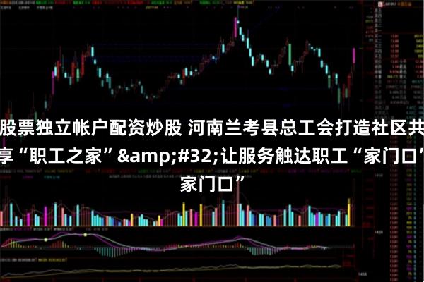 股票独立帐户配资炒股 河南兰考县总工会打造社区共享“职工之家”&#32;让服务触达职工“家门口”