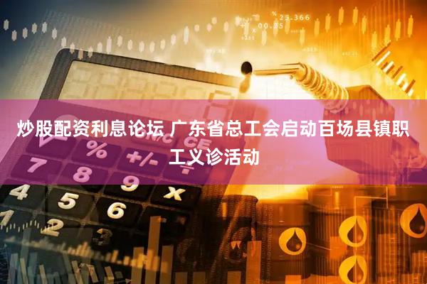 炒股配资利息论坛 广东省总工会启动百场县镇职工义诊活动