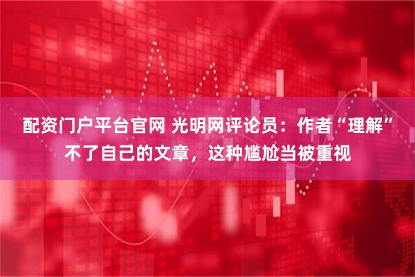 配资门户平台官网 光明网评论员：作者“理解”不了自己的文章，这种尴尬当被重视