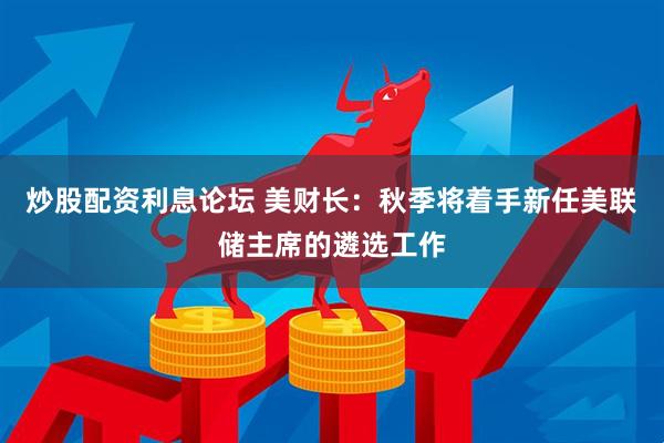 炒股配资利息论坛 美财长：秋季将着手新任美联储主席的遴选工作