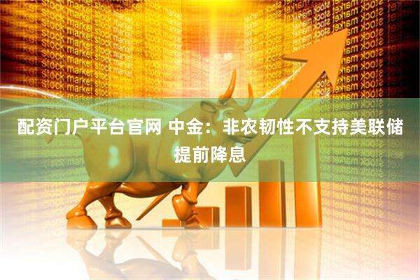 配资门户平台官网 中金：非农韧性不支持美联储提前降息
