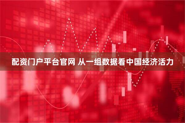 配资门户平台官网 从一组数据看中国经济活力