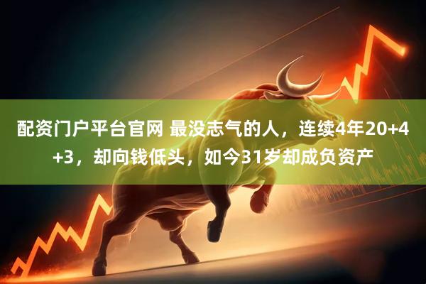 配资门户平台官网 最没志气的人，连续4年20+4+3，却向钱低头，如今31岁却成负资产