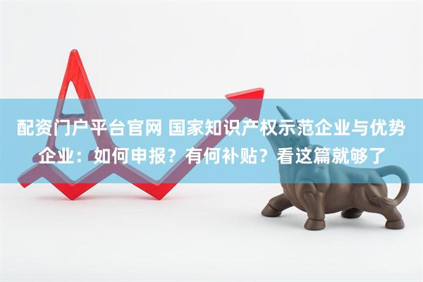 配资门户平台官网 国家知识产权示范企业与优势企业：如何申报？有何补贴？看这篇就够了