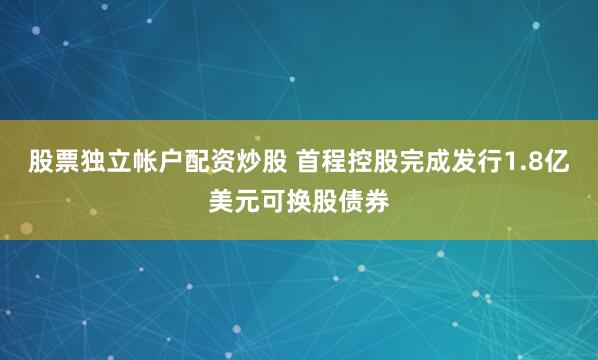 股票独立帐户配资炒股 首程控股完成发行1.8亿美元可换股债券