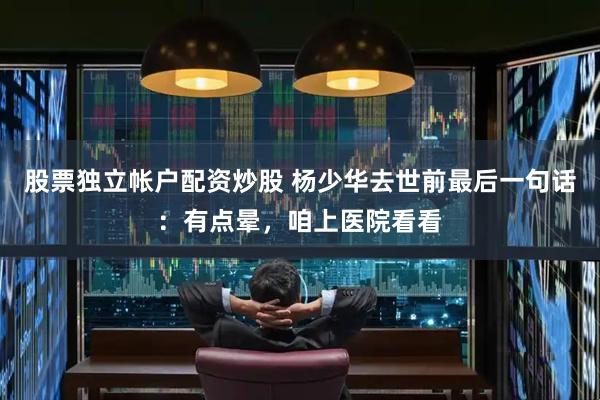 股票独立帐户配资炒股 杨少华去世前最后一句话：有点晕，咱上医院看看