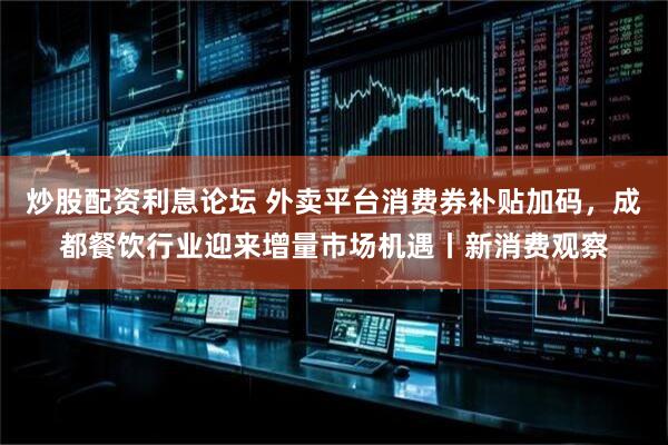 炒股配资利息论坛 外卖平台消费券补贴加码，成都餐饮行业迎来增量市场机遇丨新消费观察