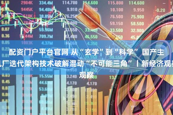 配资门户平台官网 从“玄学”到“科学” 国产主机厂迭代架构技术破解混动“不可能三角”丨新经济观察