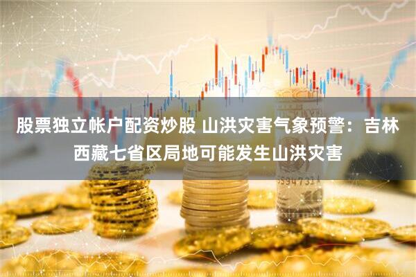 股票独立帐户配资炒股 山洪灾害气象预警：吉林西藏七省区局地可能发生山洪灾害