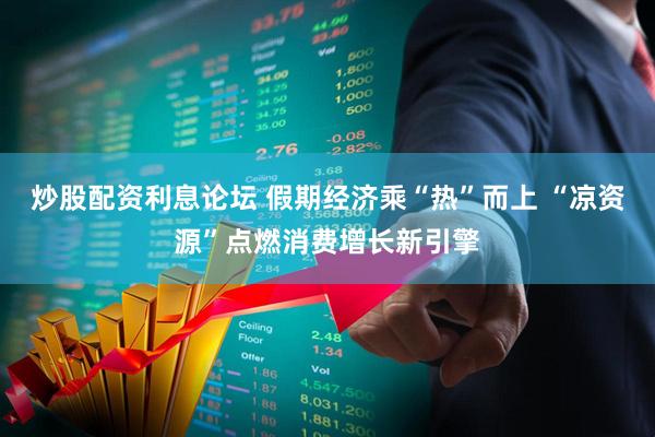 炒股配资利息论坛 假期经济乘“热”而上 “凉资源”点燃消费增长新引擎