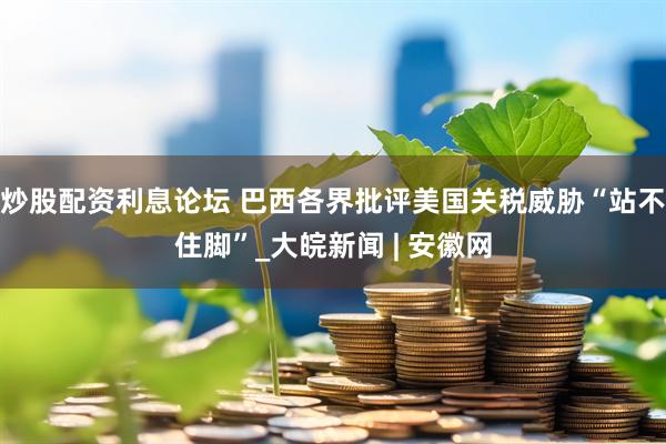 炒股配资利息论坛 巴西各界批评美国关税威胁“站不住脚”_大皖新闻 | 安徽网