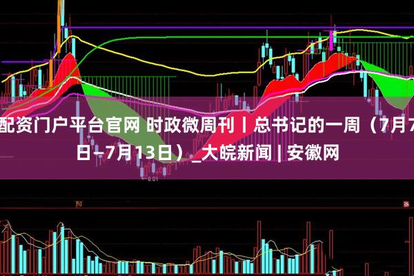 配资门户平台官网 时政微周刊丨总书记的一周（7月7日—7月13日）_大皖新闻 | 安徽网
