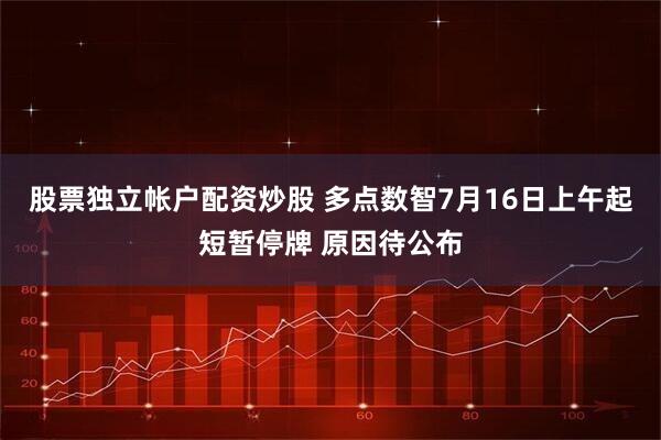 股票独立帐户配资炒股 多点数智7月16日上午起短暂停牌 原因待公布