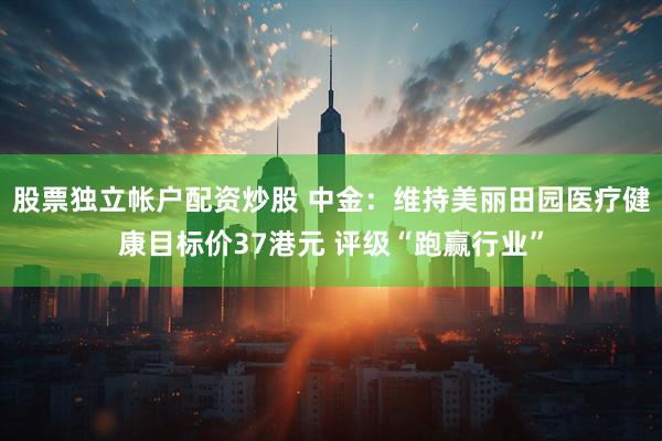 股票独立帐户配资炒股 中金：维持美丽田园医疗健康目标价37港元 评级“跑赢行业”