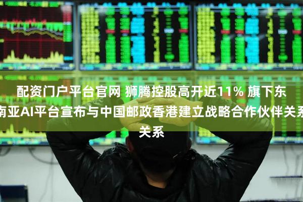 配资门户平台官网 狮腾控股高开近11% 旗下东南亚AI平台宣布与中国邮政香港建立战略合作伙伴关系