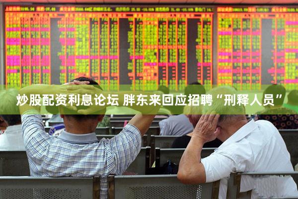 炒股配资利息论坛 胖东来回应招聘“刑释人员”
