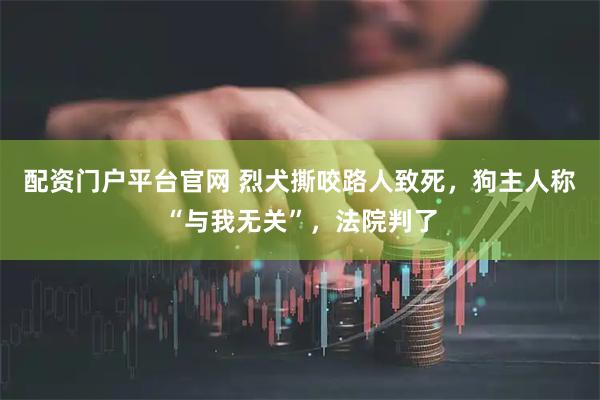 配资门户平台官网 烈犬撕咬路人致死，狗主人称“与我无关”，法院判了