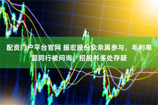 配资门户平台官网 振宏股份众亲属参与，毛利率超同行被问询，招股书多处存疑