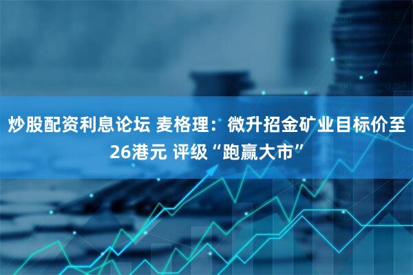 炒股配资利息论坛 麦格理：微升招金矿业目标价至26港元 评级“跑赢大市”