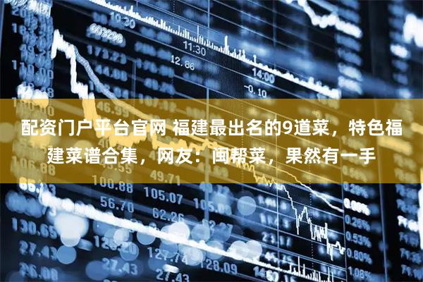 配资门户平台官网 福建最出名的9道菜，特色福建菜谱合集，网友：闽帮菜，果然有一手