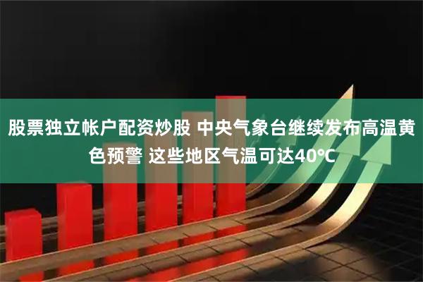 股票独立帐户配资炒股 中央气象台继续发布高温黄色预警 这些地区气温可达40℃