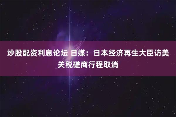 炒股配资利息论坛 日媒：日本经济再生大臣访美关税磋商行程取消