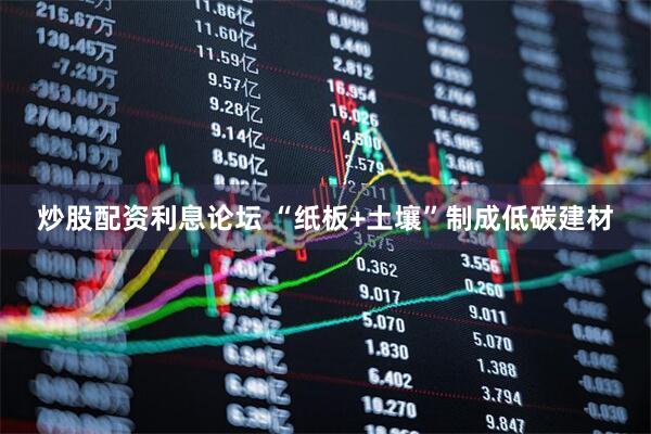 炒股配资利息论坛 “纸板+土壤”制成低碳建材