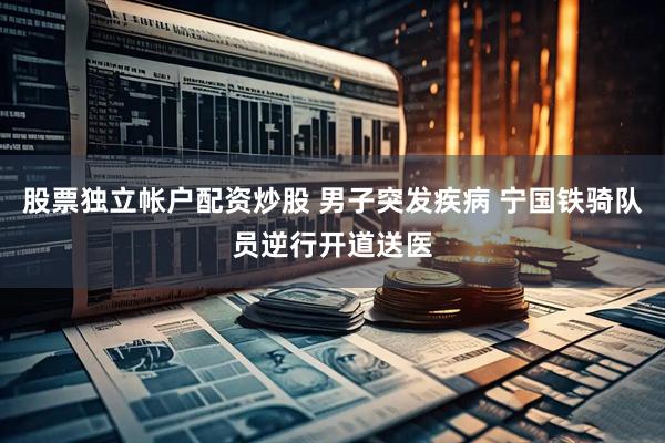 股票独立帐户配资炒股 男子突发疾病 宁国铁骑队员逆行开道送医