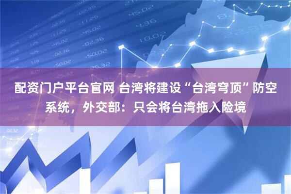 配资门户平台官网 台湾将建设“台湾穹顶”防空系统，外交部：只会将台湾拖入险境