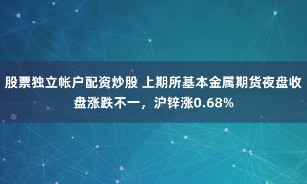 股票独立帐户配资炒股 上期所基本金属期货夜盘收盘涨跌不一，沪锌涨0.68%