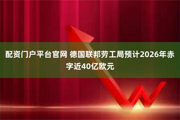 配资门户平台官网 德国联邦劳工局预计2026年赤字近40亿欧元