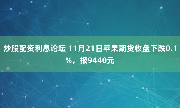 炒股配资利息论坛 11月21日苹果期货收盘下跌0.1%，报9440元