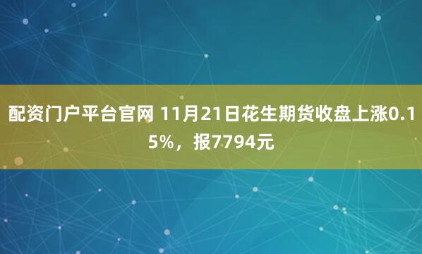 配资门户平台官网 11月21日花生期货收盘上涨0.15%，报7794元