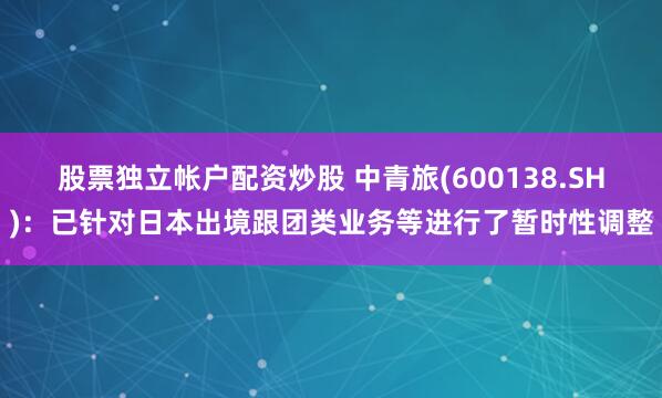 股票独立帐户配资炒股 中青旅(600138.SH)：已针对日本出境跟团类业务等进行了暂时性调整