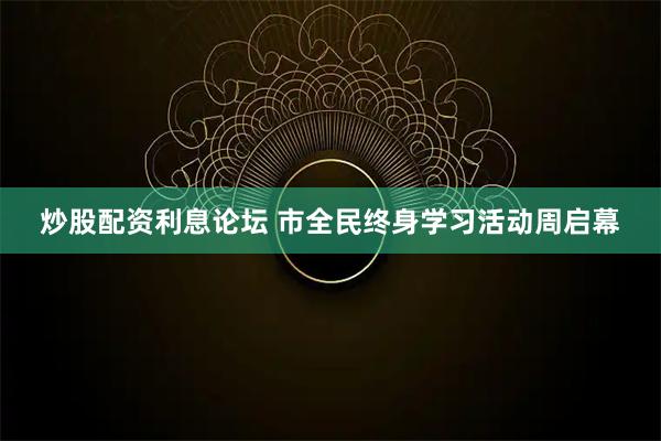 炒股配资利息论坛 市全民终身学习活动周启幕