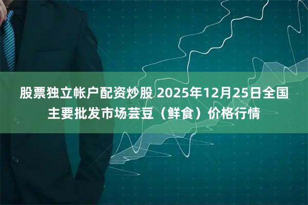 股票独立帐户配资炒股 2025年12月25日全国主要批发市场芸豆（鲜食）价格行情