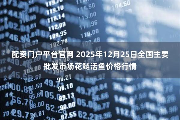 配资门户平台官网 2025年12月25日全国主要批发市场花鲢活鱼价格行情