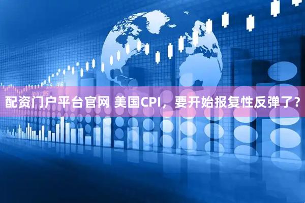 配资门户平台官网 美国CPI，要开始报复性反弹了？