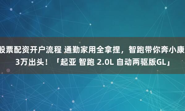 股票配资开户流程 通勤家用全拿捏，智跑带你奔小康，3万出头！「起亚 智跑 2.0L 自动两驱版GL」