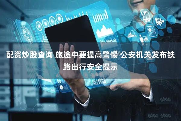 配资炒股查询 旅途中要提高警惕 公安机关发布铁路出行安全提示