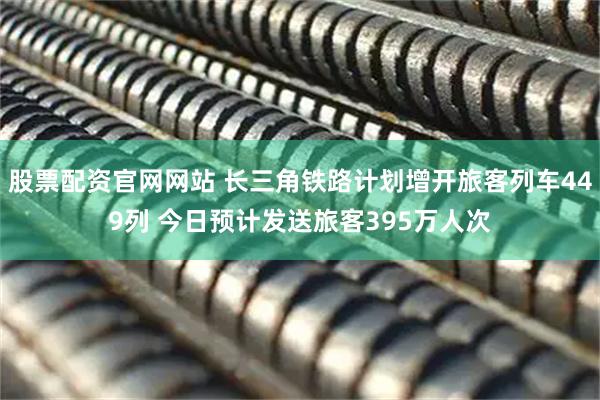 股票配资官网网站 长三角铁路计划增开旅客列车449列 今日预计发送旅客395万人次