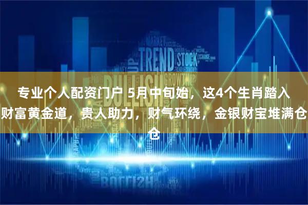 专业个人配资门户 5月中旬始，这4个生肖踏入财富黄金道，贵人助力，财气环绕，金银财宝堆满仓